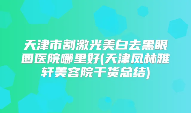 天津市割激光美白去黑眼圈医院哪里好(天津凤林雅轩美容院干货总结)