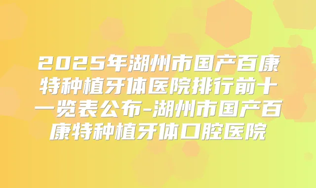 2025年湖州市国产百康特种植牙体医院排行前十一览表公布-湖州市国产百康特种植牙体口腔医院