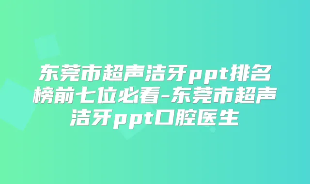 东莞市超声洁牙ppt排名榜前七位必看-东莞市超声洁牙ppt口腔医生
