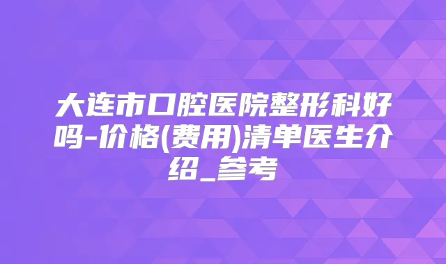 大连市口腔医院整形科好吗-价格(费用)清单医生介绍_参考