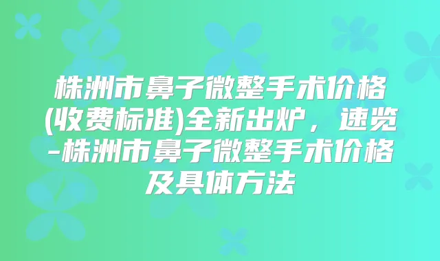 株洲市鼻子微整手术价格(收费标准)全新出炉，速览-株洲市鼻子微整手术价格及具体方法