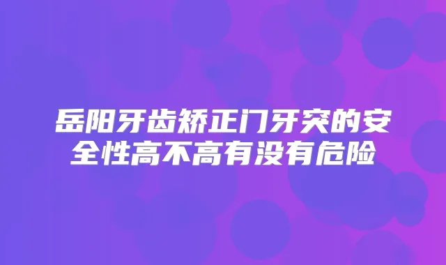 岳阳牙齿矫正门牙突的安全性高不高有没有危险