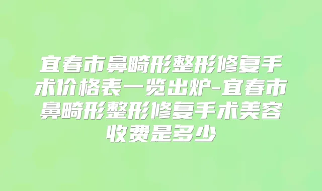 宜春市鼻畸形整形修复手术价格表一览出炉-宜春市鼻畸形整形修复手术美容收费是多少