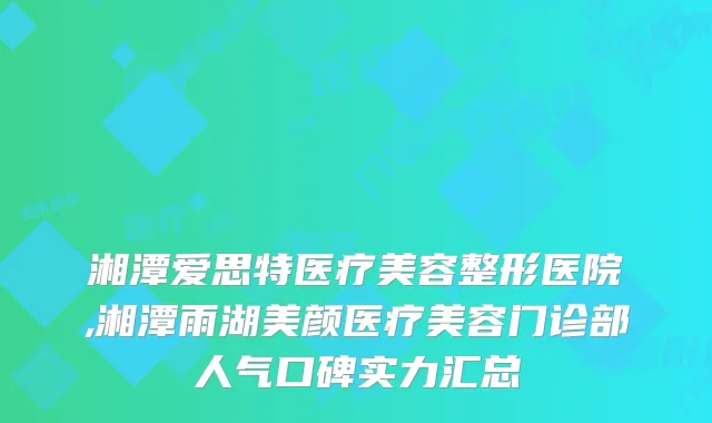 湘潭爱思特医疗美容整形医院,湘潭雨湖美颜医疗美容门诊部人气口碑实力汇总