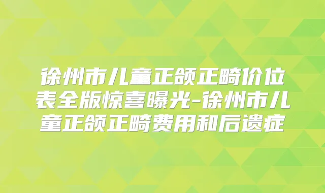 徐州市儿童正颌正畸价位表全版惊喜曝光-徐州市儿童正颌正畸费用和后遗症