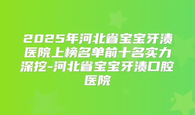 2025年河北省宝宝牙渍医院上榜名单前十名实力深挖-河北省宝宝牙渍口腔医院