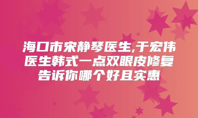 海口市宋静琴医生,于宏伟医生韩式一点双眼皮修复告诉你哪个好且实惠