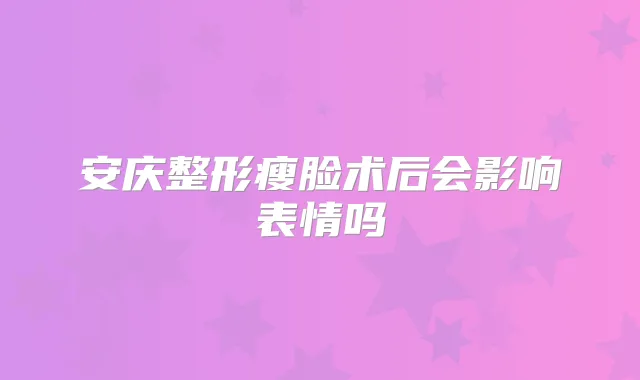 安庆整形瘦脸术后会影响表情吗