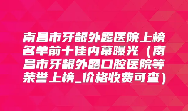 南昌市牙龈外露医院上榜名单前十佳内幕曝光(南昌市牙龈外露口腔医院等荣誉上榜_价格收费可查)
