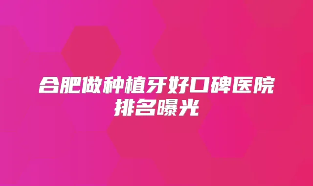 合肥做种植牙好口碑医院排名曝光