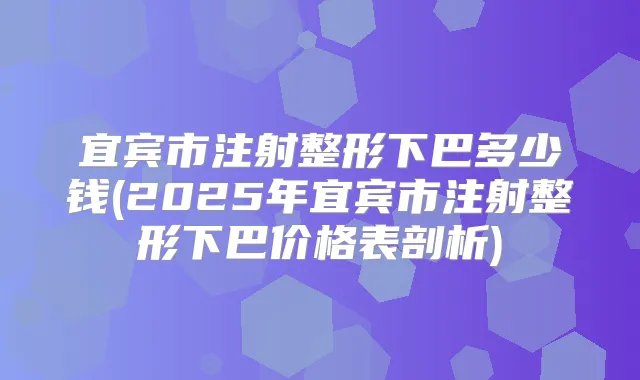 宜宾市注射整形下巴多少钱(2025年宜宾市注射整形下巴价格表剖析)
