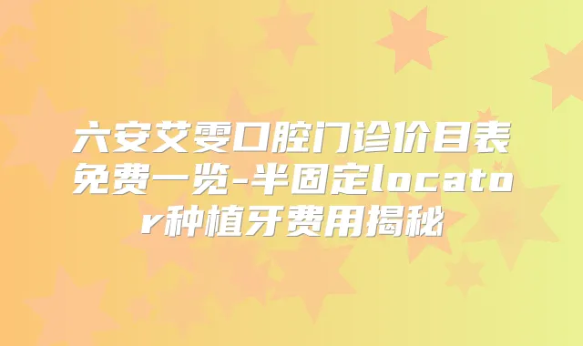 六安艾雯口腔门诊价目表免费一览-半固定locator种植牙费用揭秘