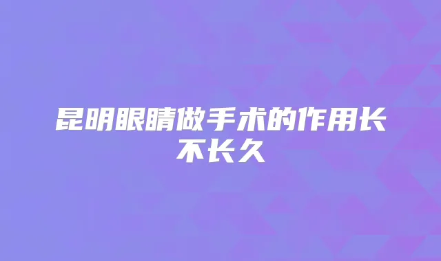 昆明眼睛做手术的作用长不长久