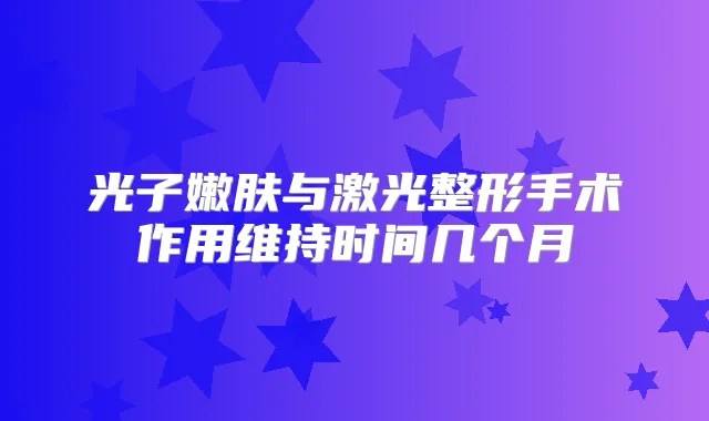 光子嫩肤与激光整形手术作用维持时间几个月