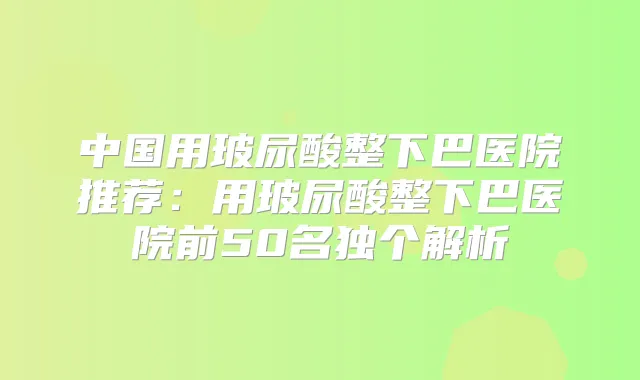 中国用玻尿酸整下巴医院推荐:用玻尿酸整下巴医院前50名独个解析