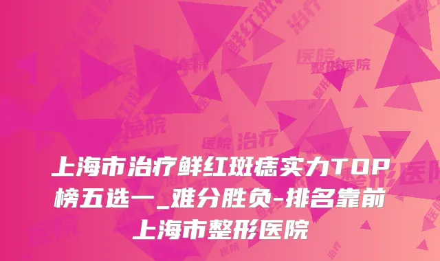 上海市鲜红斑痣实力TOP榜五选一_难分胜负-排名靠前上海市整形医院