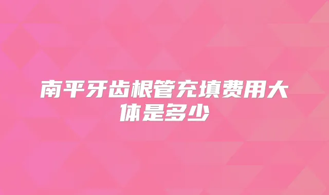 南平牙齿根管充填费用大体是多少