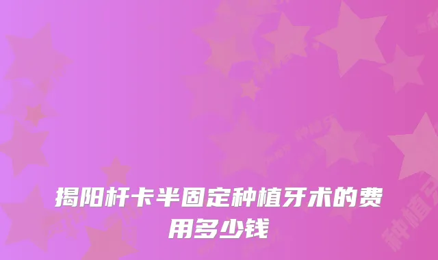 揭阳杆卡半固定种植牙术的费用多少钱