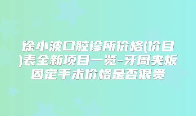 徐小波口腔诊所价格(价目)表全新项目一览-牙周夹板固定手术价格是否很贵