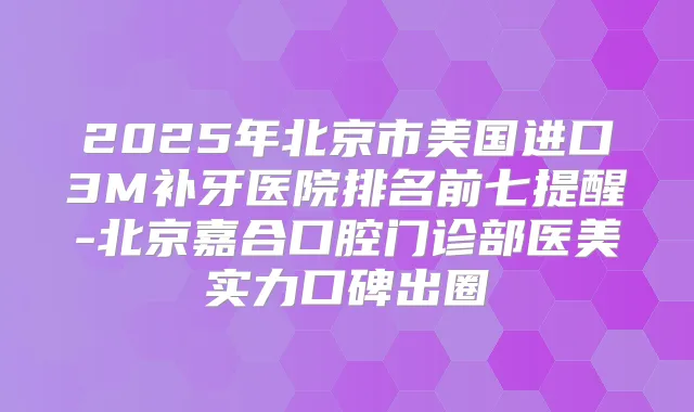 2025年北京市美国进口3M补牙医院排名前七提醒-北京嘉合口腔门诊部医美实力口碑出圈