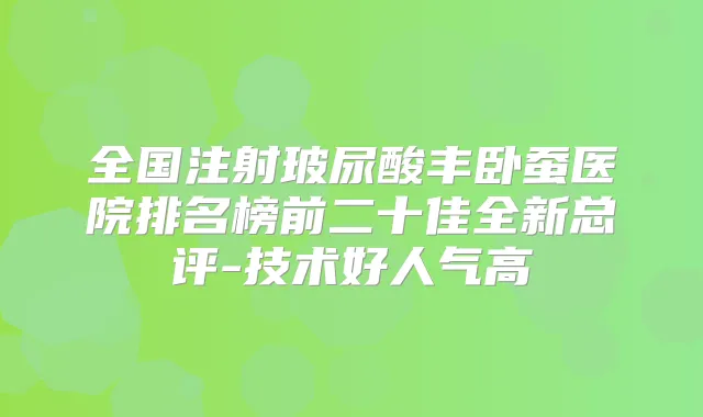 全国注射玻尿酸丰卧蚕医院排名榜前二十佳全新总评-技术好人气高