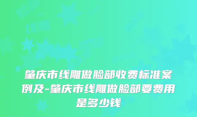 肇庆市线雕做脸部收费标准案例及-肇庆市线雕做脸部要费用是多少钱