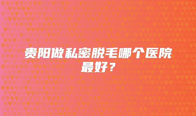 贵阳做私密脱毛哪个医院好?
