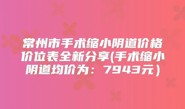 常州市手术缩小阴道价格价位表全新分享(手术缩小阴道均价为:7943元)