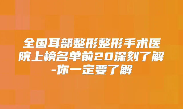 全国耳部整形整形手术医院上榜名单前20深刻了解-你一定要了解