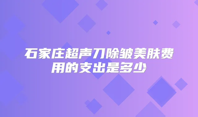 石家庄超声刀除皱美肤费用的支出是多少