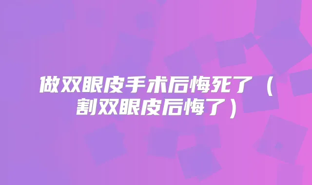 做双眼皮手术后悔死了(割双眼皮后悔了)