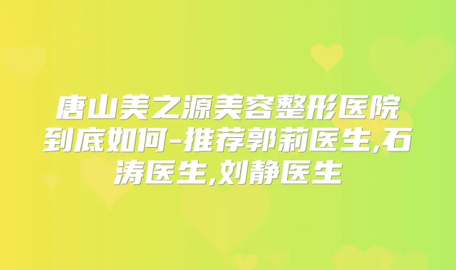 唐山美之源美容整形医院到底如何-推荐郭莉医生,石涛医生,刘静医生