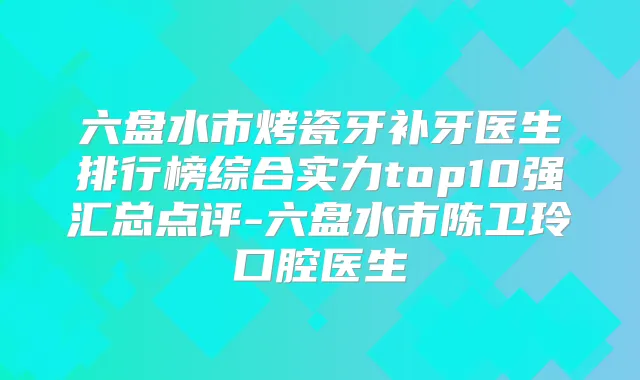 六盘水市烤瓷牙补牙医生排行榜综合实力top10强汇总点评-六盘水市陈卫玲口腔医生