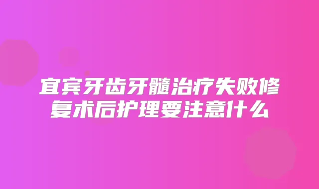 宜宾牙齿牙髓失败修复术后护理要注意什么