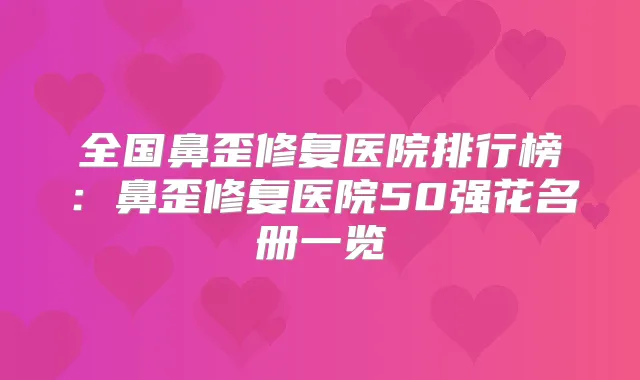 全国鼻歪修复医院排行榜:鼻歪修复医院50强花名册一览