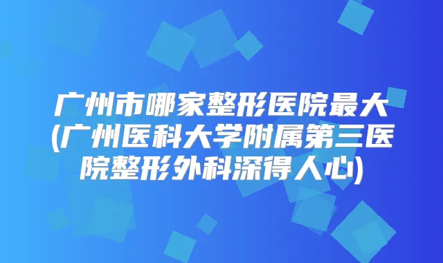 广州市哪家整形医院大(广州医科大学附属第三医院整形外科深得人心)