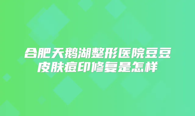 合肥天鹅湖整形医院豆豆皮肤痘印修复是怎样