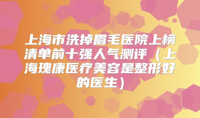 上海市洗掉眉毛医院上榜清单前十强人气测评（上海瑰康医疗美容是整形好的医生）