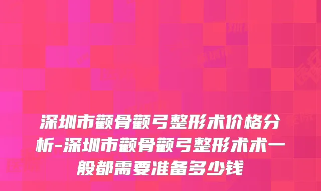 深圳市颧骨颧弓整形术价格分析-深圳市颧骨颧弓整形术术一般都需要准备多少钱