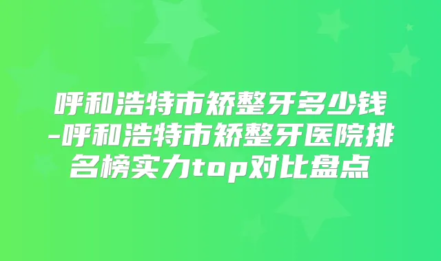 呼和浩特市矫整牙多少钱-呼和浩特市矫整牙医院排名榜实力top对比盘点