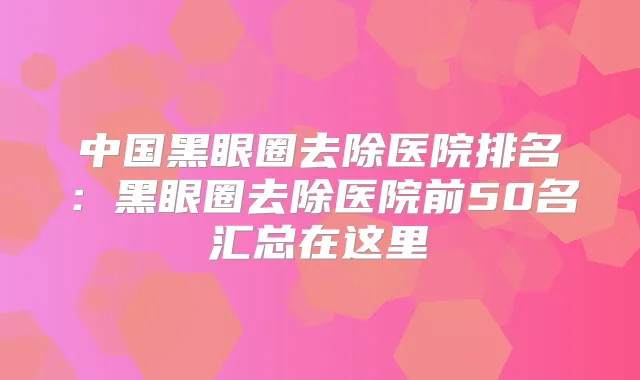 中国黑眼圈去除医院排名:黑眼圈去除医院前50名汇总在这里