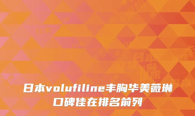日本volufiline丰胸华美薇琳口碑佳在排名前列