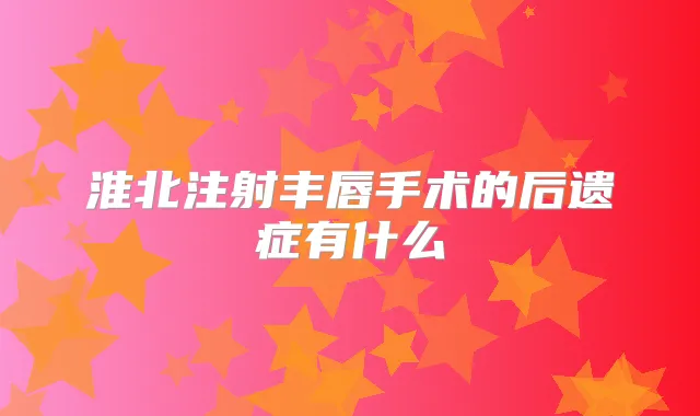 淮北注射丰唇手术的后遗症有什么