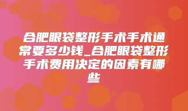 合肥眼袋整形手术手术通常要多少钱_合肥眼袋整形手术费用决定的因素有哪些
