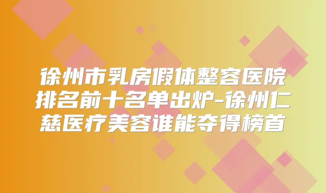 徐州市乳房假体整容医院排名前十名单出炉-徐州仁慈医疗美容谁能夺得榜首