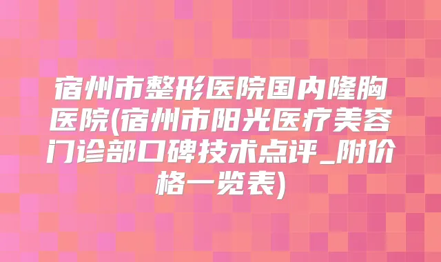 宿州市整形医院国内隆胸医院(宿州市阳光医疗美容门诊部口碑技术点评_附价格一览表)