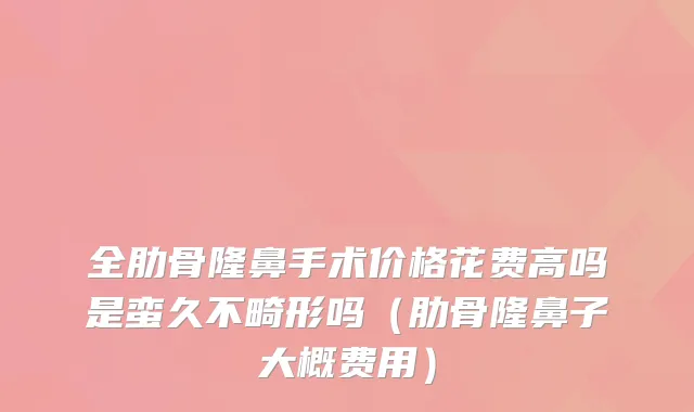 全肋骨隆鼻手术价格花费高吗是蛮久不畸形吗（肋骨隆鼻子大概费用）