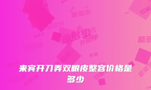 来宾开刀弄双眼皮整容价格是多少