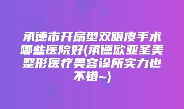 承德市开扇型双眼皮手术哪些医院好(承德欧亚圣美整形医疗美容诊所实力也不错~)