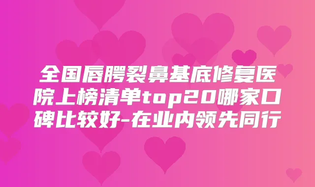 全国唇腭裂鼻基底修复医院上榜清单top20哪家口碑比较好-在业内领先同行